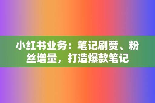 小红书业务：笔记刷赞、粉丝增量，打造爆款笔记