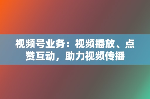 视频号业务：视频播放、点赞互动，助力视频传播