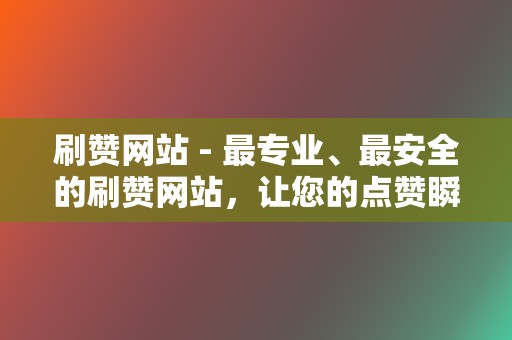 刷赞网站 - 最专业、最安全的刷赞网站，让您的点赞瞬间飙升