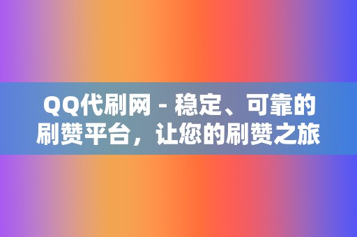 QQ代刷网 - 稳定、可靠的刷赞平台，让您的刷赞之旅更加安心