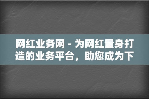 网红业务网 - 为网红量身打造的业务平台，助您成为下一个网红