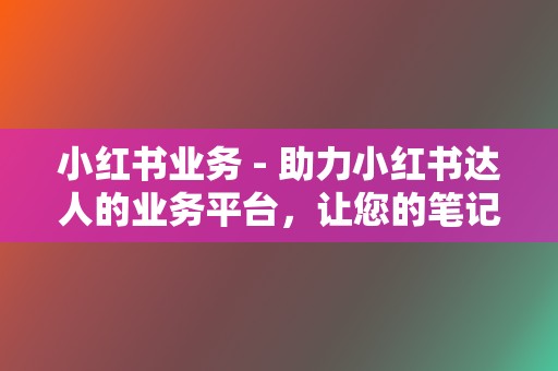 小红书业务 - 助力小红书达人的业务平台，让您的笔记更有影响力