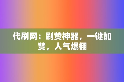 代刷网：刷赞神器，一键加赞，人气爆棚