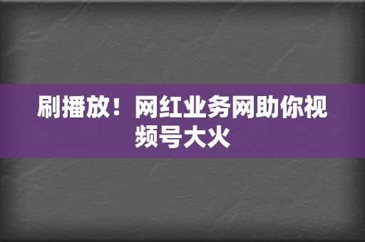 刷播放！网红业务网助你视频号大火