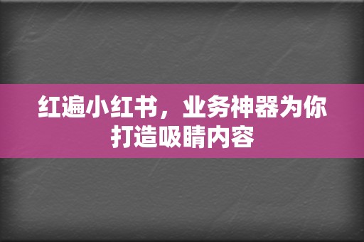 红遍小红书，业务神器为你打造吸睛内容