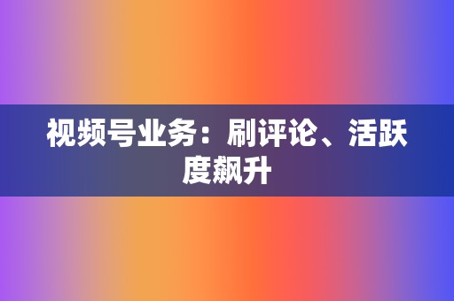 视频号业务：刷评论、活跃度飙升