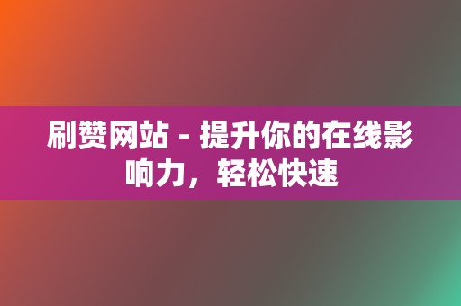 刷赞网站 - 提升你的在线影响力，轻松快速