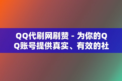 QQ代刷网刷赞 - 为你的QQ账号提供真实、有效的社交互动