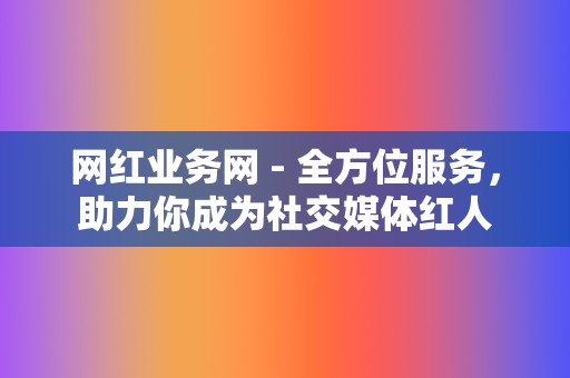 网红业务网 - 全方位服务，助力你成为社交媒体红人