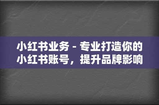 小红书业务 - 专业打造你的小红书账号，提升品牌影响力