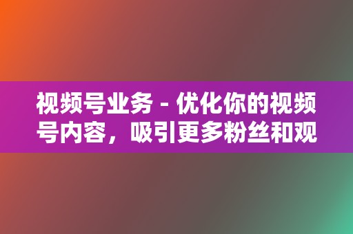 视频号业务 - 优化你的视频号内容，吸引更多粉丝和观看  第2张