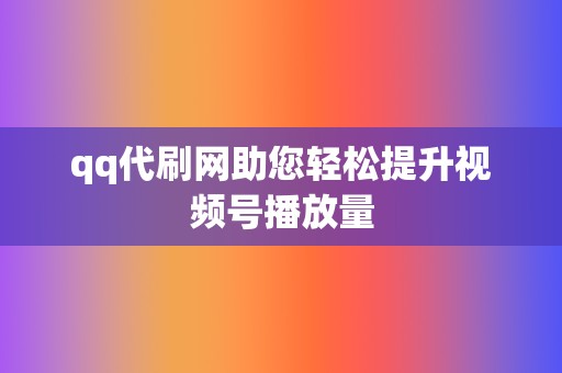 qq代刷网助您轻松提升视频号播放量