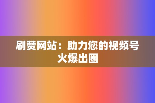 刷赞网站：助力您的视频号火爆出圈