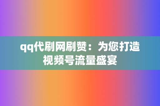 qq代刷网刷赞：为您打造视频号流量盛宴