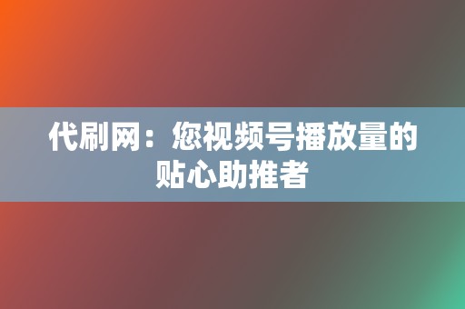 代刷网：您视频号播放量的贴心助推者