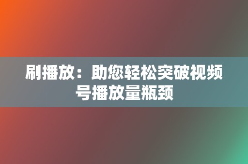 刷播放：助您轻松突破视频号播放量瓶颈