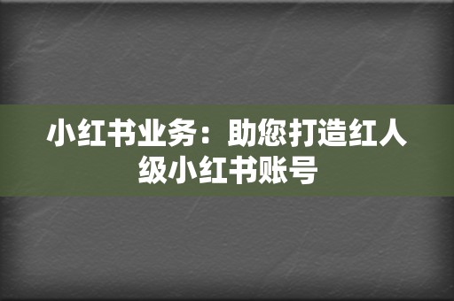 小红书业务：助您打造红人级小红书账号