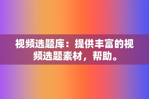 视频选题库：提供丰富的视频选题素材，帮助。