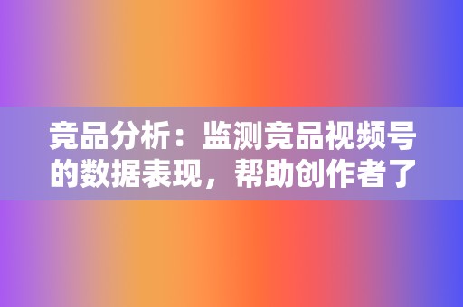 竞品分析：监测竞品视频号的数据表现，帮助创作者了解行业动态，提升视频竞争力。