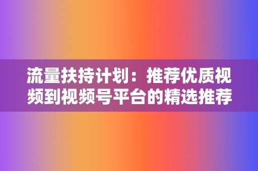 流量扶持计划：推荐优质视频到视频号平台的精选推荐位，提升视频曝光率和播放量。  第2张