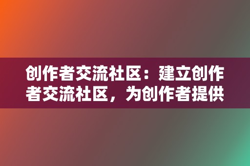 创作者交流社区：建立创作者交流社区，为创作者提供经验分享、学习交流的平台。  第2张