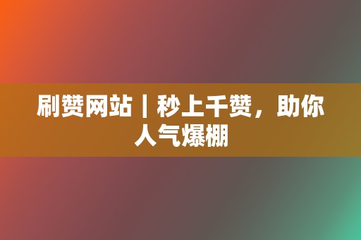 刷赞网站｜秒上千赞，助你人气爆棚  第2张