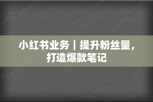 小红书业务｜提升粉丝量，打造爆款笔记