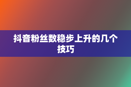 抖音粉丝数稳步上升的几个技巧