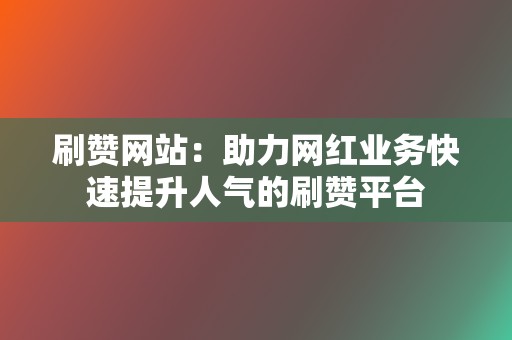 刷赞网站：助力网红业务快速提升人气的刷赞平台