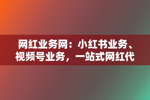 网红业务网：小红书业务、视频号业务，一站式网红代刷服务