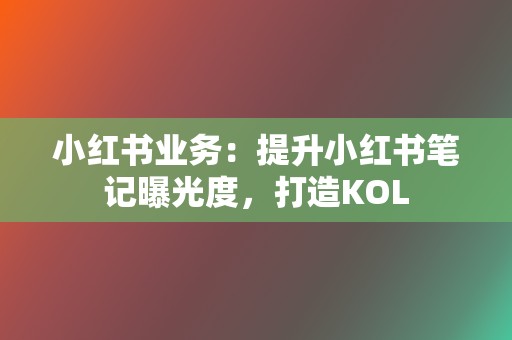 小红书业务：提升小红书笔记曝光度，打造KOL