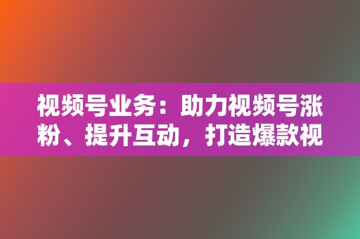 视频号业务：助力视频号涨粉、提升互动，打造爆款视频