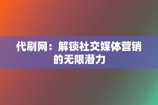 代刷网：解锁社交媒体营销的无限潜力  第2张