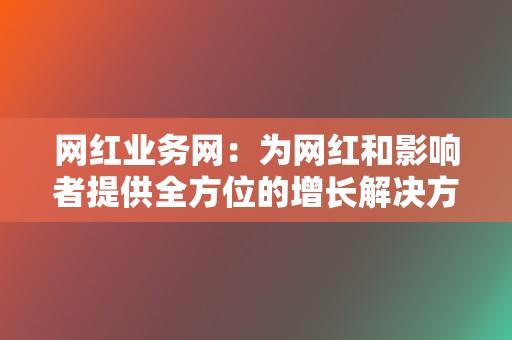 网红业务网：为网红和影响者提供全方位的增长解决方案