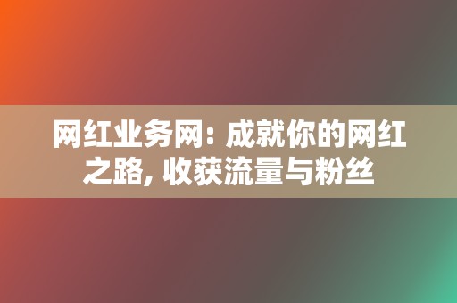 网红业务网: 成就你的网红之路, 收获流量与粉丝