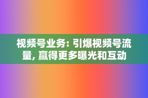 视频号业务: 引爆视频号流量, 赢得更多曝光和互动