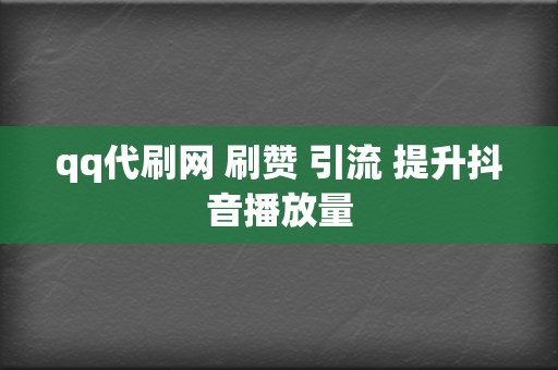 qq代刷网 刷赞 引流 提升抖音播放量