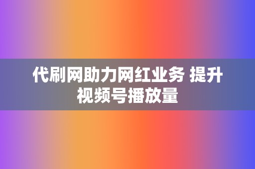 代刷网助力网红业务 提升视频号播放量  第2张