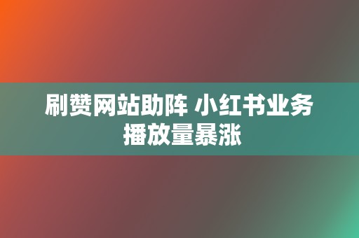 刷赞网站助阵 小红书业务 播放量暴涨