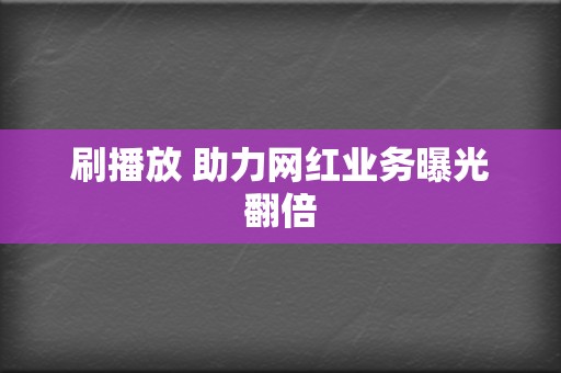 刷播放 助力网红业务曝光翻倍