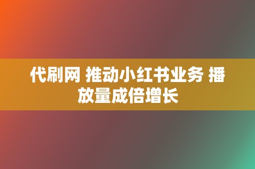 代刷网 推动小红书业务 播放量成倍增长  第2张