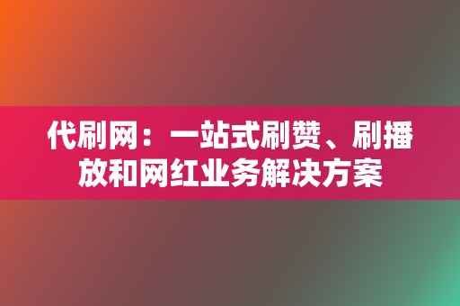 代刷网：一站式刷赞、刷播放和网红业务解决方案