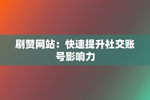 刷赞网站：快速提升社交账号影响力