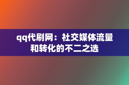 qq代刷网：社交媒体流量和转化的不二之选