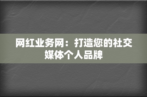 网红业务网：打造您的社交媒体个人品牌