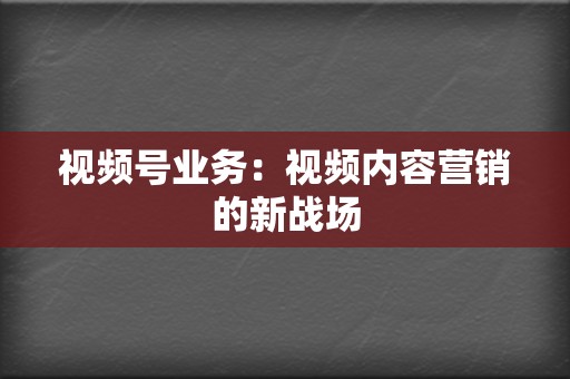 视频号业务：视频内容营销的新战场