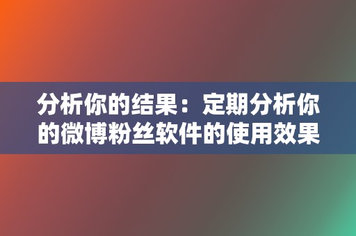 分析你的结果：定期分析你的微博粉丝软件的使用效果。了解哪些策略有效，哪些无效。根据需要进行调整。  第2张