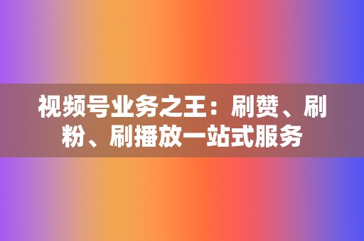 视频号业务之王：刷赞、刷粉、刷播放一站式服务  第2张