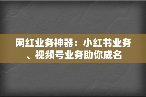 网红业务神器：小红书业务、视频号业务助你成名