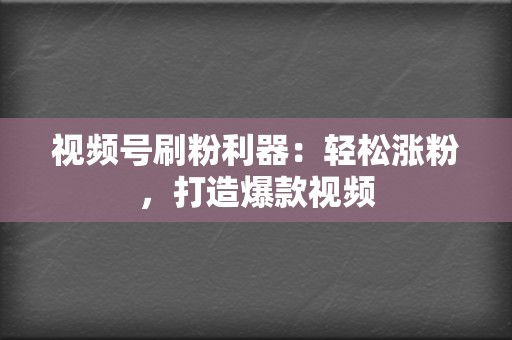 视频号刷粉利器：轻松涨粉，打造爆款视频